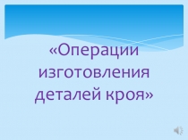 Операции изготовления деталей кроя.