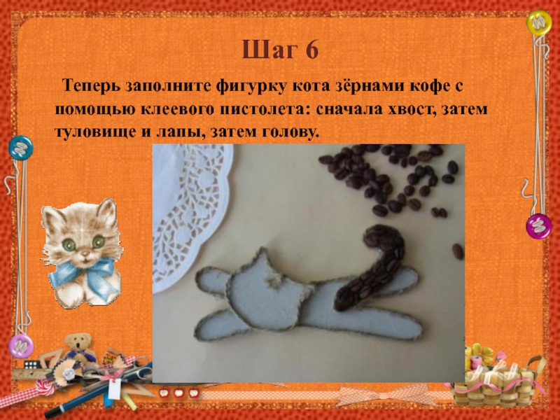 Шаг 6   Теперь заполните фигурку кота зёрнами кофе с помощью клеевого пистолета: сначала хвост, затем