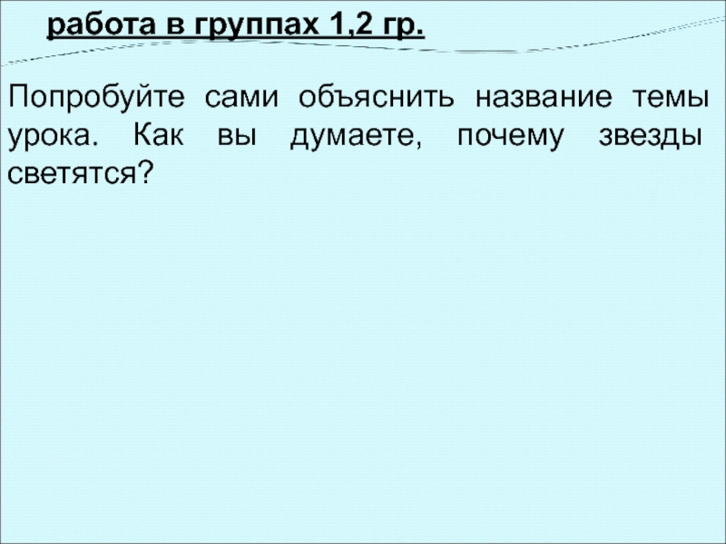 работа в группах 1,2 гр.Попробуйте сами объяснить название темы урока. Как вы думаете, почему звезды светятся?