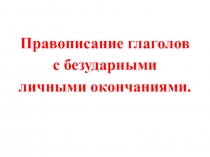 Презентация по русскому языку Правописание глаголов с безударными личными окончаниями
