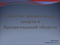 Презентация ученицы 10 класса по физической культуре Развитие зимнего спорта в Архангельской области