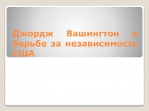 Презентация по истории 7 класс Джордж Вашингтон в борьбе за независимость США