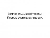 Презентация по истории на тему Земледельцы и скотоводы. Первые очаги цивилизации (5 класс)