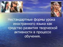 Презентация по английскому языку на тему: Нестандартные формы урока иностранного языка как средство развития творческой активности в процессе обучения