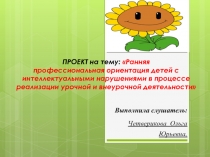 ПРОЕКТ на тему: Ранняя профессиональная ориентация детей с интеллектуальными нарушениями в процессе реализации урочной и внеурочной деятельности