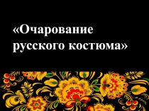 Презентация по швейному делу Очарование русского костюма 5-9 классы