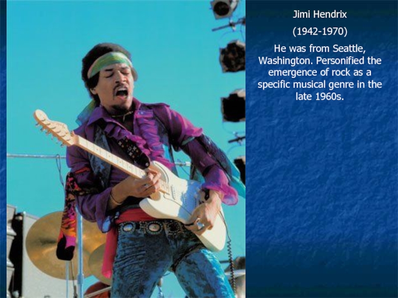 Jimi Hendrix(1942-1970)He was from Seattle, Washington. Personified the emergence of rock as a specific musical genre in