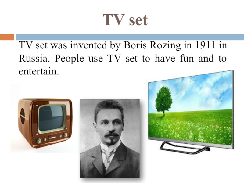 TV setTV set was invented by Boris Rozing in 1911 in Russia. People use TV set to