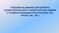 Презентация по развитию речи Отработка умений употреблять существительные в творительном падеже с главенствующими окончаниями ед. числа -ом, -ой
