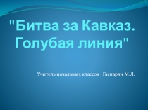 Презентация для внеклассного мероприятия на тему : Битва за Кавказ. Голубая линия.