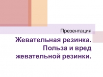 Жевательная резинка.Вред и польза