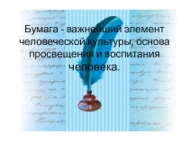 Бумага - важнейший элемент человеческой культуры, основа просвещения и воспитания человека.