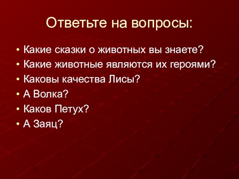 Ответьте на вопросы:Какие сказки о животных вы знаете?Какие животные являются их героями?Каковы качества Лисы?А Волка?Каков Петух?А Заяц?