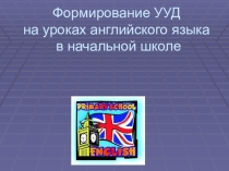 Презентация по английскому языку на тему:Формирование УУД на уроках английского языка.