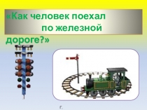 Презентация по окружающему миру Как человек поехал по железной дороге