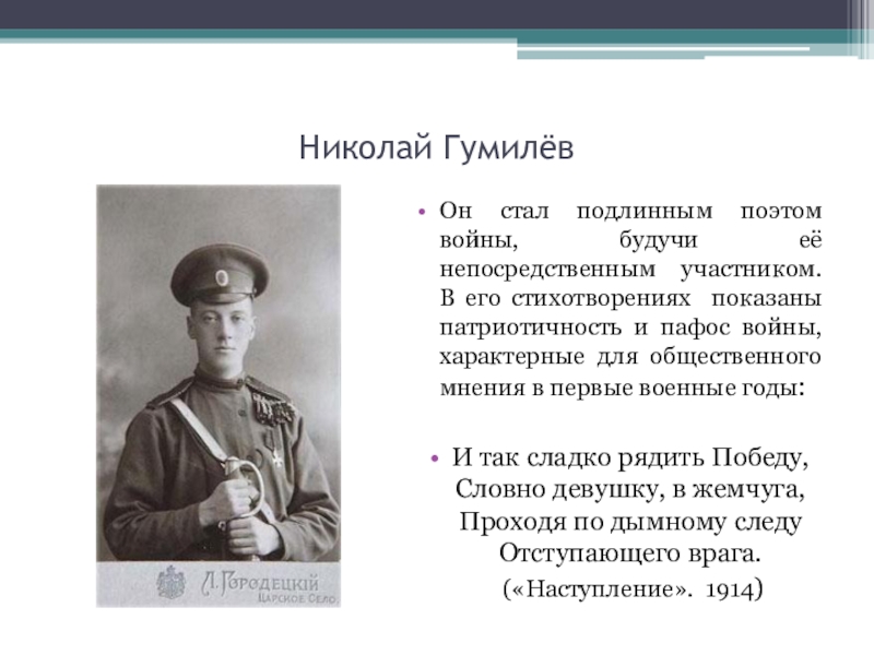 Николай ГумилёвОн стал подлинным поэтом войны, будучи её непосредственным участником. В его стихотворениях показаны патриотичность и пафос