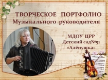 ТВОРЧЕСКОЕ ПОРТФОЛИО МУЗЫКАЛЬНОГО РУКОВОДИТЕЛЯ МДОУ ЦРР - детский сад №51 Аленушка