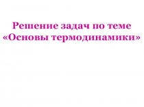 Решение задач по теме Основы термодинамики