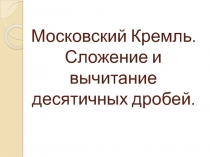 Презентация по математике на тему московский Кремль. Сложение и вычитание десятичных дробей
