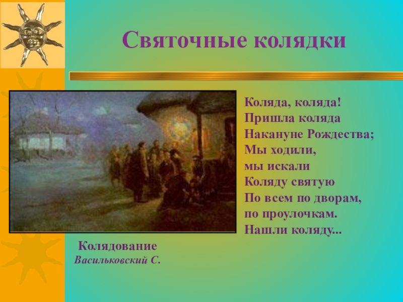 Святочные колядкиКолядованиеВасильковский С.Коляда, коляда!Пришла колядаНакануне Рождества;Мы ходили, мы искалиКоляду святуюПо всем по дворам, по проулочкам.Нашли коляду...