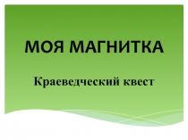 Презентация Историко-краеведческого квеста МОЯ МАГНИТКА!