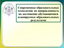 Современные образовательные технологии: их направленность на достижение обучающимися планируемых образовательных результатов