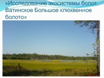 Презентация Исследование экосистемы болот. Ватинское Большое клюквенное болото
