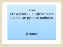 Презентация по технологии к уроку на тему Технологии в сфере быта. Швейные ручные работы (5класс)