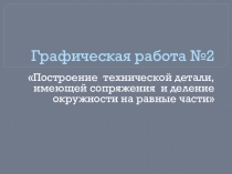 Презентация по инженерной графике на тему Выполнение Графической работы №2 Построение технической детали, имеющей сопряжения и деление окружности на равные части