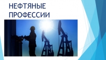 Презентация к занятию по профориентации НЕФТЯНЫЕ ПРОФЕССИИ