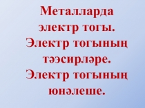 Презентация по физике на тему Металларда электр тогы. Электр тогының тәэсирләре. Электр тогының юнәлеше