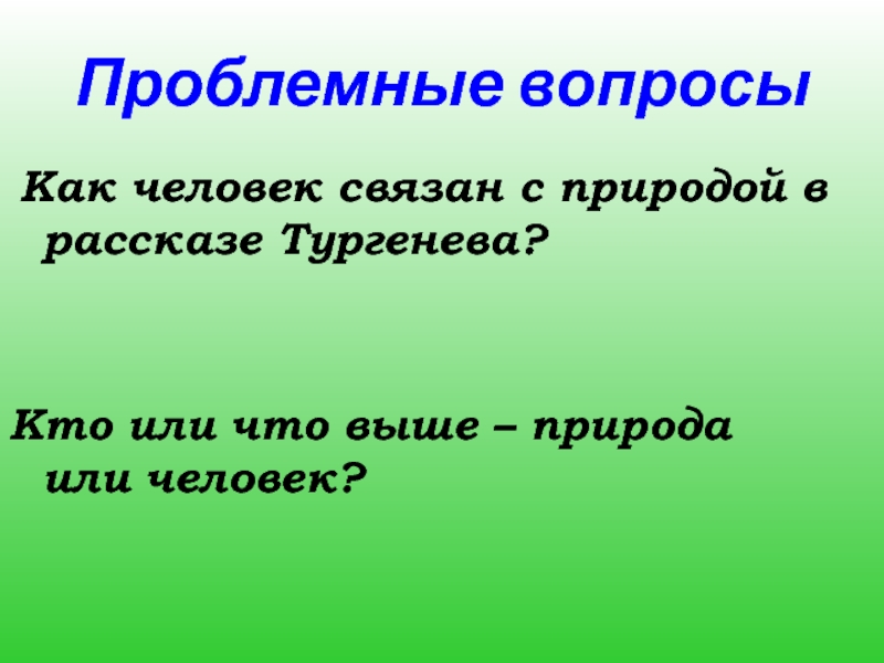 Проблемные вопросы Как человек связан с природой в рассказе Тургенева? Кто или что выше – природа или