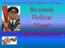 Презентация к уроку Всероссийский урок Памяти и Славы Великой Победе 75лет! Посвящается…