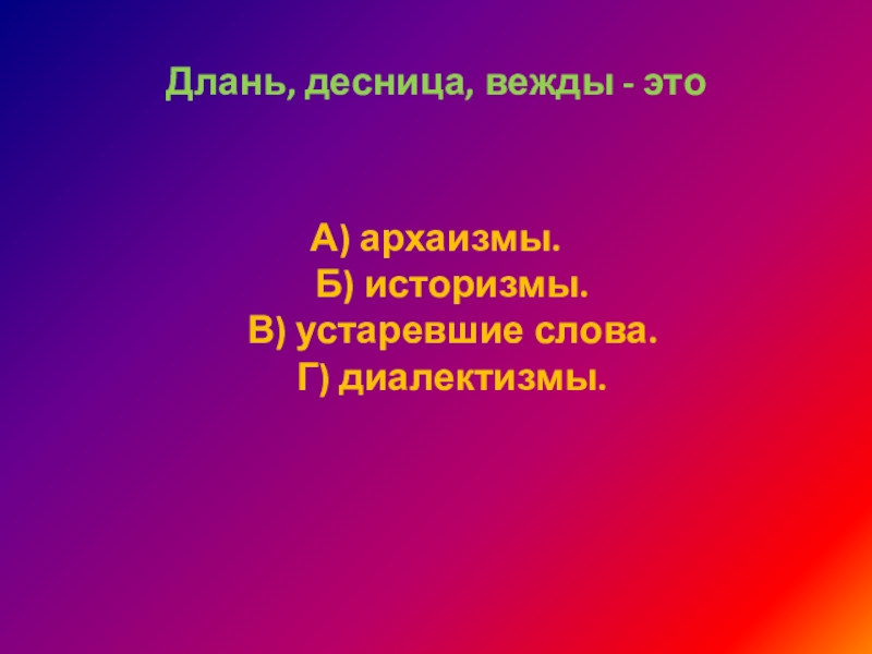 Длань, десница, вежды - это А) архаизмы. Б) историзмы. В) устаревшие слова. Г) диалектизмы.