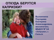 Презентация к родительскому собраниюОткуда берутся капризки