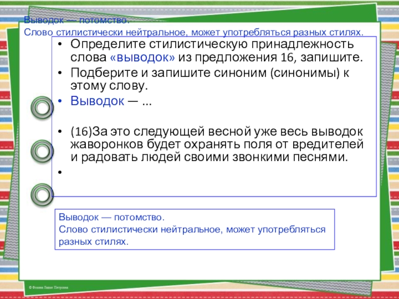 Выводок — потомство.Слово стилистически нейтральное, может употребляться разных стилях.Определите стилистическую принадлежность слова «выводок» из предложения 16, запишите.Подберите