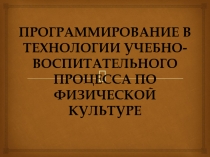 ПРОГРАММИРОВАНИЕ В ТЕХНОЛОГИИ УЧЕБНО-ВОСПИТАТЕЛЬНОГО ПРОЦЕССА ПО ФИЗИЧЕСКОЙ КУЛЬТУРЕ