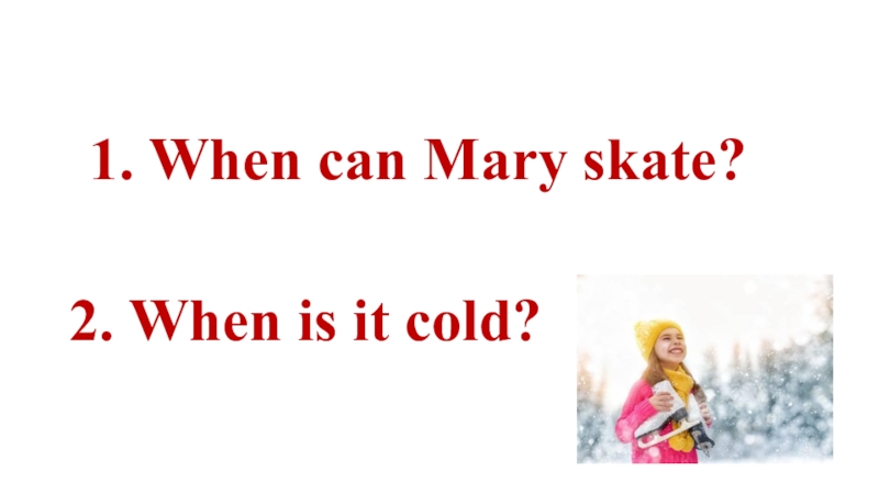 1. When can Mary skate? 2. When is it cold?