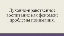 Презентация. Духовно-нравственное воспитание, как феномен: проблемы понимания