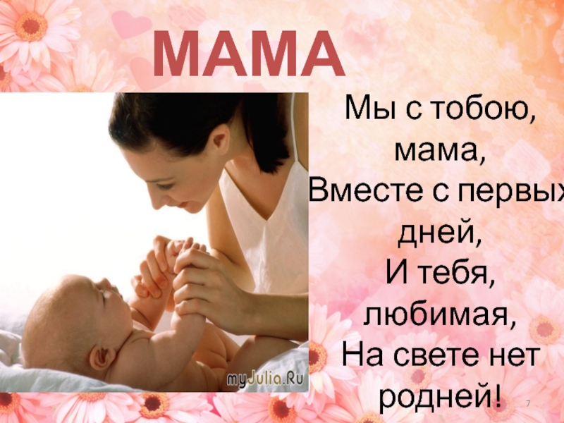 МАМА  Мы с тобою, мама,Вместе с первых дней,И тебя, любимая, На свете нет родней!