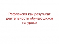 Презентация по теме Рефлексия как результат деятельности обучающихся на уроке