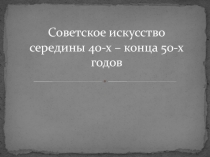 Советское искусство середины 40-х – конца 50-х годов