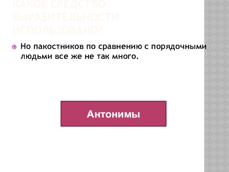 Какое средство выразительности использовано?Но пакостников по сравнению с порядочными людьми все же не так много. Антонимы