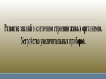 Развитие знаний о клеточном строении живых организмов. Устройство увеличительных приборов.