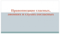 Презентация по теме Правописание глазных, звонких и глухих согласных