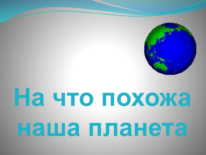 Окружающий мир 1 класс планеты. Презентация на что похожа наша Планета. На что похожанащша Планета. На что похожа наша Планета. На что похожа наша Планета 1 класс.