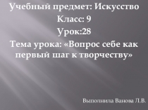 Презентация по искусству на тему:Вопрос себе как первый шаг к творчеству