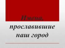 Презентация для проведения классного часа в 5 классе на тему: Имена, прославившие наш город