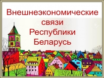 Презентация по географии Внешнеэкономические связи Республики Беларусь