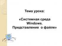 Презентация по информатике на тему Системная среда Windows. Понятие о файле.